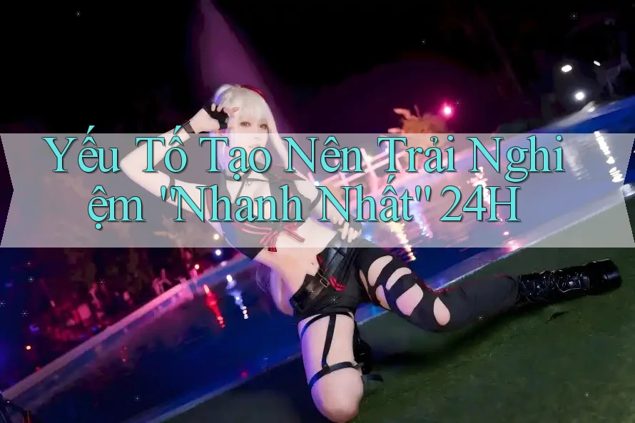 Yếu Tố Tạo Nên Trải Nghiệm “Nhanh Nhất” 24H Yếu Tố Tạo Nên Trải Nghiệm “Nhanh Nhất” 24H